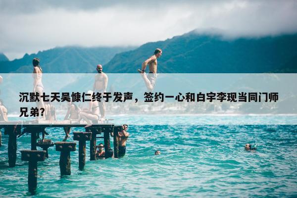 沉默七天吴慷仁终于发声，签约一心和白宇李现当同门师兄弟？