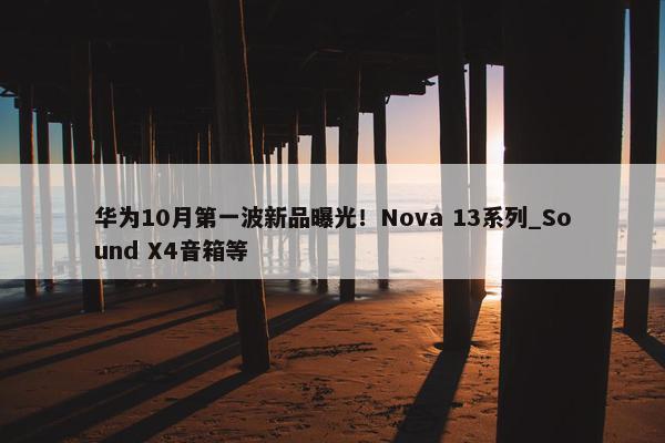 华为10月第一波新品曝光！Nova 13系列_Sound X4音箱等