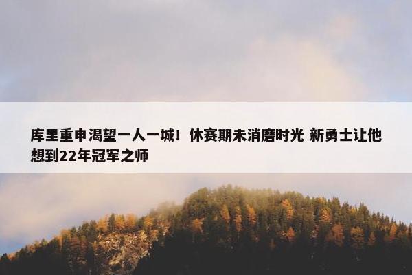 库里重申渴望一人一城！休赛期未消磨时光 新勇士让他想到22年冠军之师