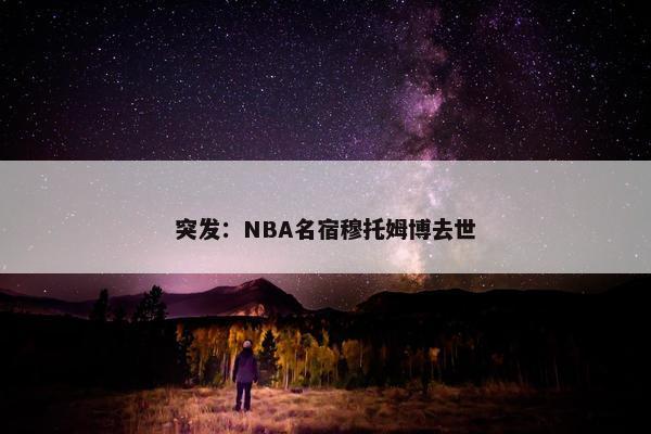 突发：NBA名宿穆托姆博去世