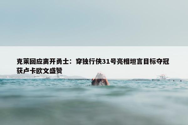 克莱回应离开勇士：穿独行侠31号亮相坦言目标夺冠 获卢卡欧文盛赞