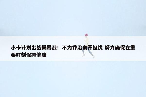 小卡计划出战揭幕战！不为乔治离开担忧 努力确保在重要时刻保持健康