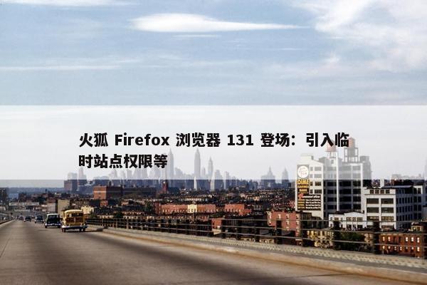 火狐 Firefox 浏览器 131 登场：引入临时站点权限等