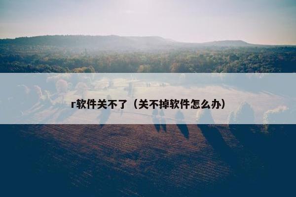 r软件关不了（关不掉软件怎么办）