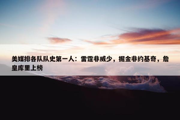 美媒排各队队史第一人：雷霆非威少，掘金非约基奇，詹皇库里上榜