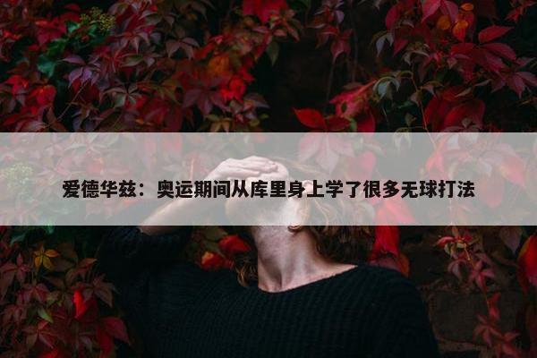 爱德华兹：奥运期间从库里身上学了很多无球打法