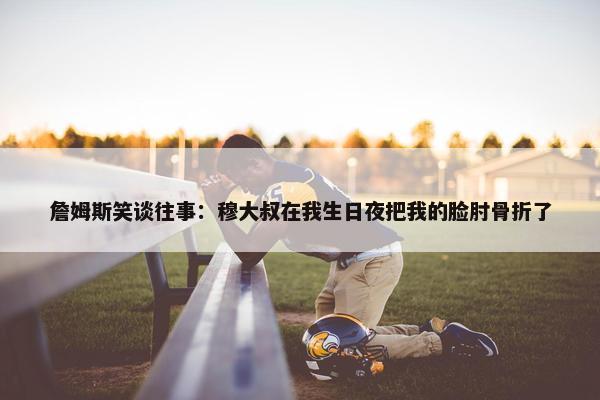 詹姆斯笑谈往事：穆大叔在我生日夜把我的脸肘骨折了