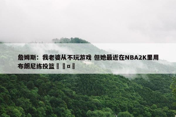 詹姆斯：我老婆从不玩游戏 但她最近在NBA2K里用布朗尼练投篮🤣