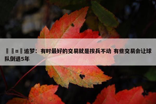 🤔追梦：有时最好的交易就是按兵不动 有些交易会让球队倒退5年