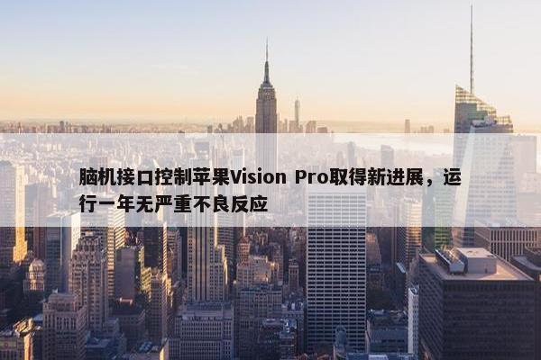 脑机接口控制苹果Vision Pro取得新进展，运行一年无严重不良反应