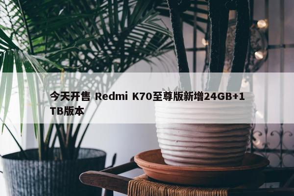 今天开售 Redmi K70至尊版新增24GB+1TB版本