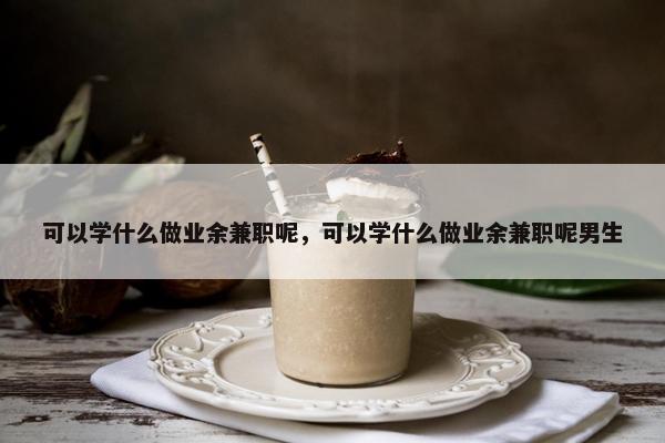 可以学什么做业余兼职呢，可以学什么做业余兼职呢男生