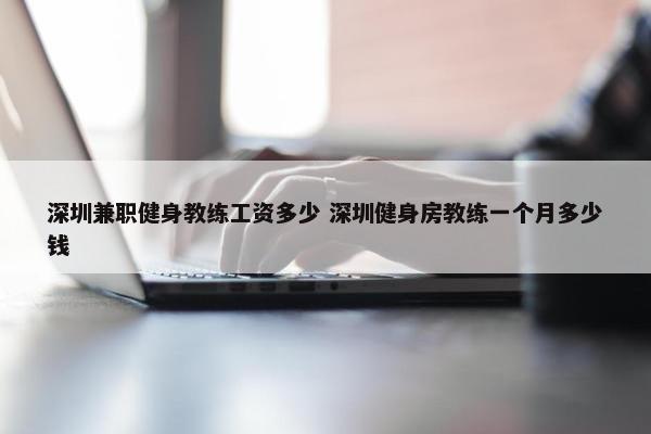 深圳兼职健身教练工资多少 深圳健身房教练一个月多少钱