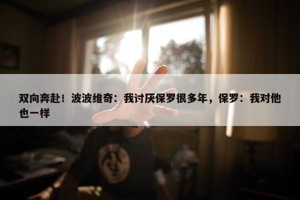 双向奔赴！波波维奇：我讨厌保罗很多年，保罗：我对他也一样