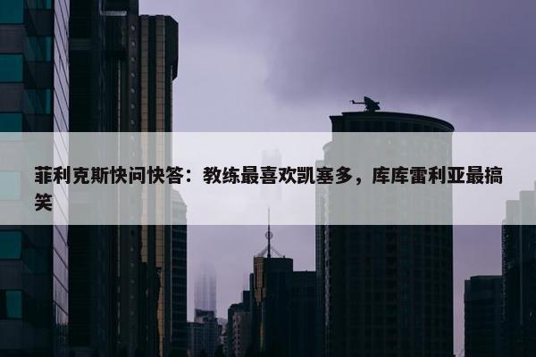 菲利克斯快问快答：教练最喜欢凯塞多，库库雷利亚最搞笑