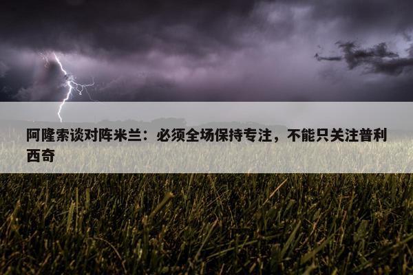 阿隆索谈对阵米兰：必须全场保持专注，不能只关注普利西奇