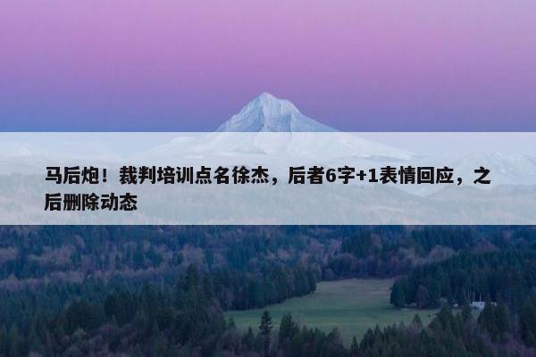 马后炮！裁判培训点名徐杰，后者6字+1表情回应，之后删除动态