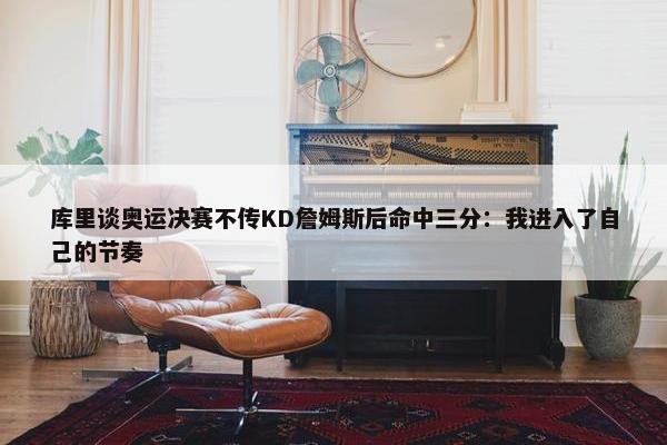 库里谈奥运决赛不传KD詹姆斯后命中三分：我进入了自己的节奏