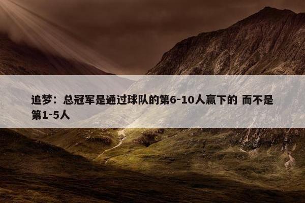 追梦：总冠军是通过球队的第6-10人赢下的 而不是第1-5人