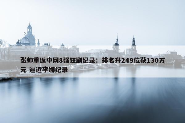 张帅重返中网8强狂刷纪录：排名升249位获130万元 逼近李娜纪录