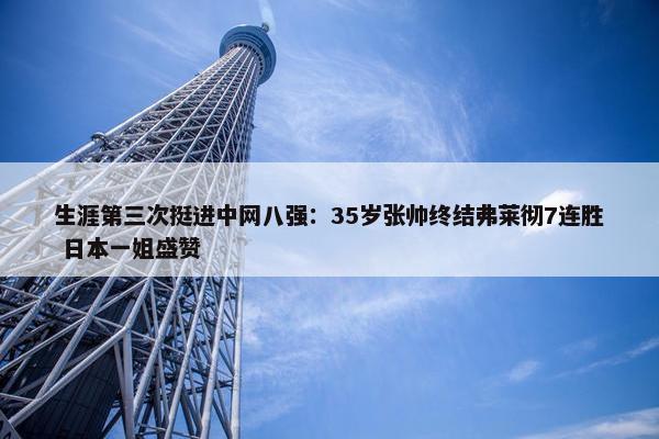 生涯第三次挺进中网八强：35岁张帅终结弗莱彻7连胜 日本一姐盛赞