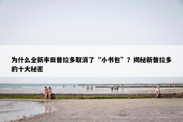 为什么全新丰田普拉多取消了“小书包”？揭秘新普拉多的十大秘密