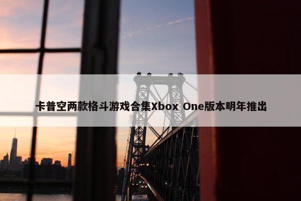 卡普空两款格斗游戏合集Xbox One版本明年推出