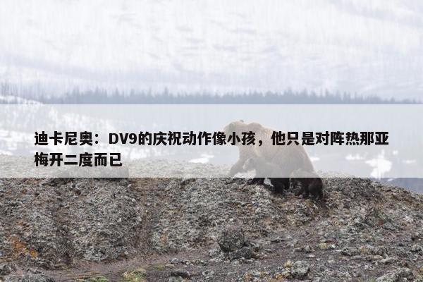 迪卡尼奥：DV9的庆祝动作像小孩，他只是对阵热那亚梅开二度而已