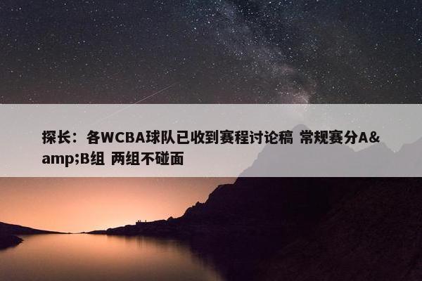 探长：各WCBA球队已收到赛程讨论稿 常规赛分A&B组 两组不碰面