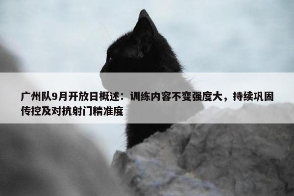 广州队9月开放日概述：训练内容不变强度大，持续巩固传控及对抗射门精准度