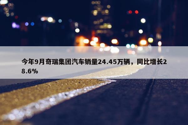 今年9月奇瑞集团汽车销量24.45万辆，同比增长28.6%