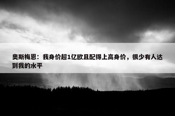 奥斯梅恩：我身价超1亿欧且配得上高身价，很少有人达到我的水平