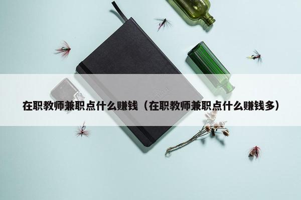 在职教师兼职点什么赚钱（在职教师兼职点什么赚钱多）