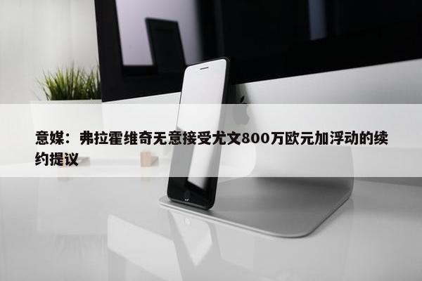 意媒：弗拉霍维奇无意接受尤文800万欧元加浮动的续约提议