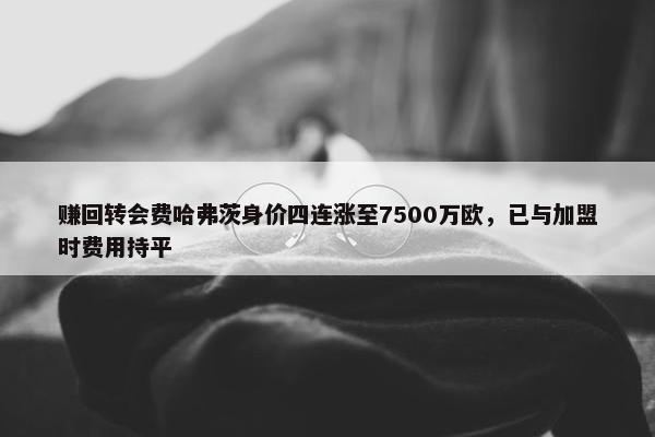 赚回转会费哈弗茨身价四连涨至7500万欧，已与加盟时费用持平