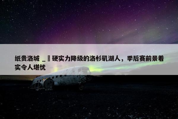 纸贵洛城 _ 硬实力降级的洛杉矶湖人，季后赛前景着实令人堪忧