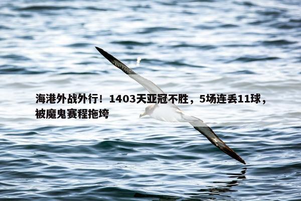 海港外战外行！1403天亚冠不胜，5场连丢11球，被魔鬼赛程拖垮