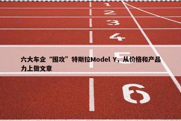 六大车企“围攻”特斯拉Model Y，从价格和产品力上做文章