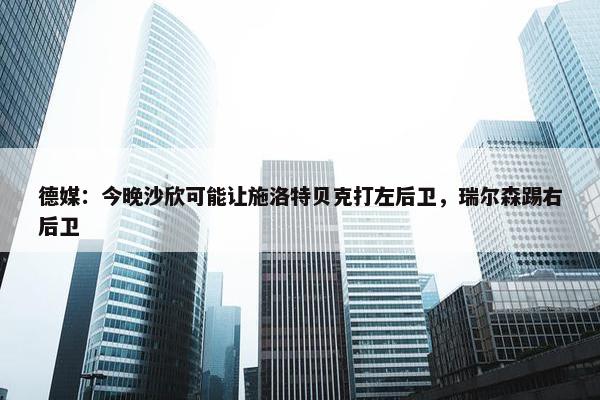 德媒：今晚沙欣可能让施洛特贝克打左后卫，瑞尔森踢右后卫