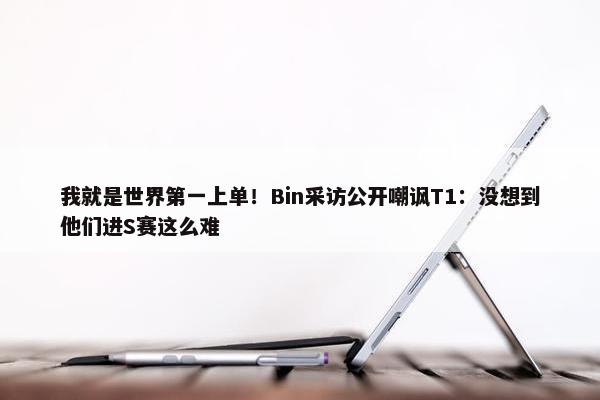 我就是世界第一上单！Bin采访公开嘲讽T1：没想到他们进S赛这么难