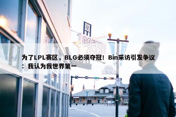 为了LPL赛区，BLG必须夺冠！Bin采访引发争议：我认为我世界第一