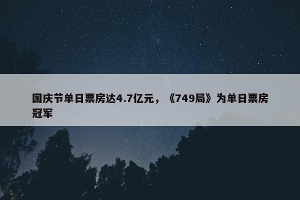 国庆节单日票房达4.7亿元，《749局》为单日票房冠军