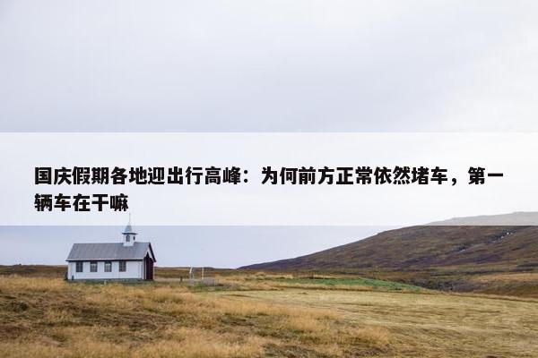 国庆假期各地迎出行高峰：为何前方正常依然堵车，第一辆车在干嘛