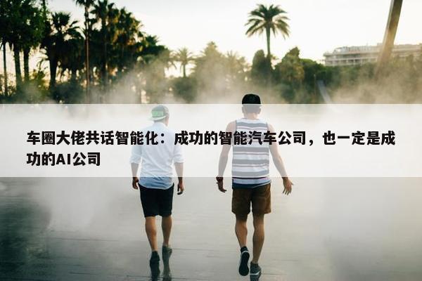 车圈大佬共话智能化：成功的智能汽车公司，也一定是成功的AI公司