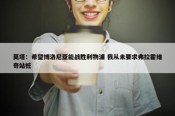 莫塔：希望博洛尼亚能战胜利物浦 我从未要求弗拉霍维奇站桩