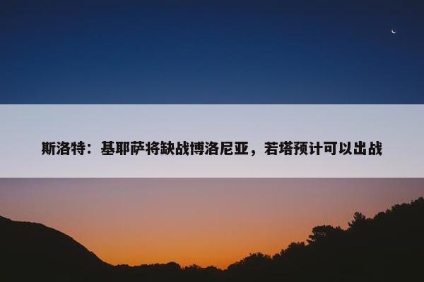 斯洛特：基耶萨将缺战博洛尼亚，若塔预计可以出战