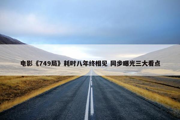 电影《749局》耗时八年终相见 同步曝光三大看点