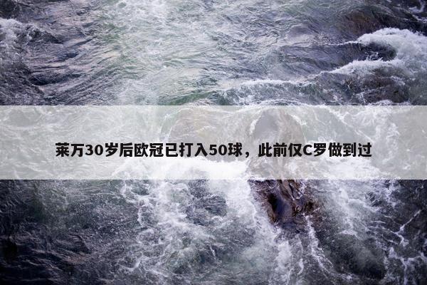 莱万30岁后欧冠已打入50球，此前仅C罗做到过