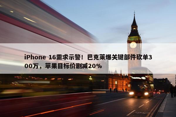 iPhone 16需求示警！巴克莱爆关键部件砍单300万，苹果目标价剧减20%