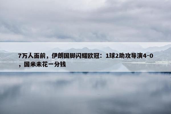 7万人面前，伊朗国脚闪耀欧冠：1球2助攻导演4-0，国米未花一分钱
